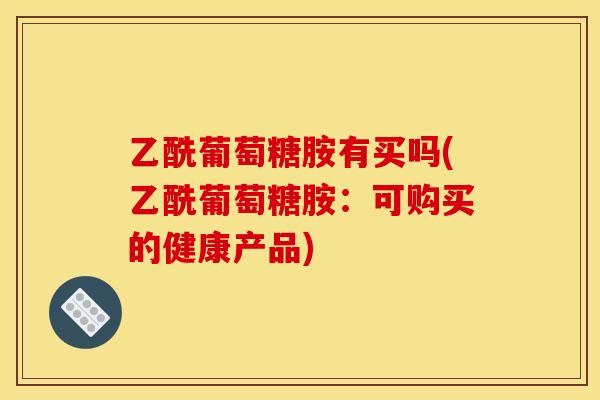 乙酰葡萄糖胺有买吗(乙酰葡萄糖胺：可购买的健康产品)