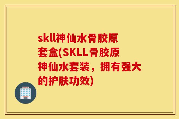 skll神仙水骨胶原套盒(SKLL骨胶原神仙水套装，拥有强大的护肤功效)