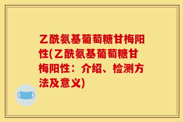 乙酰氨基葡萄糖甘梅阳性(乙酰氨基葡萄糖甘梅阳性：介绍、检测方法及意义)