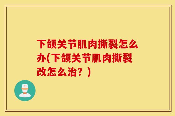 下颌关节肌肉撕裂怎么办(下颌关节肌肉撕裂改怎么治？)