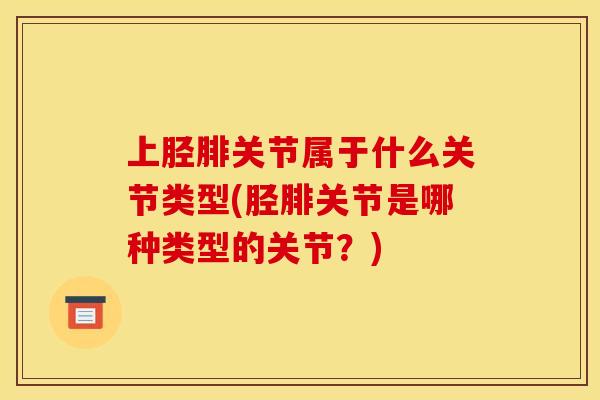 上胫腓关节属于什么关节类型(胫腓关节是哪种类型的关节？)