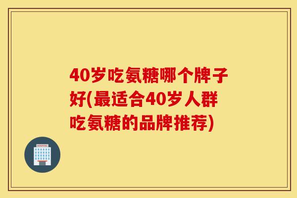 40岁吃氨糖哪个牌子好(最适合40岁人群吃氨糖的品牌推荐)