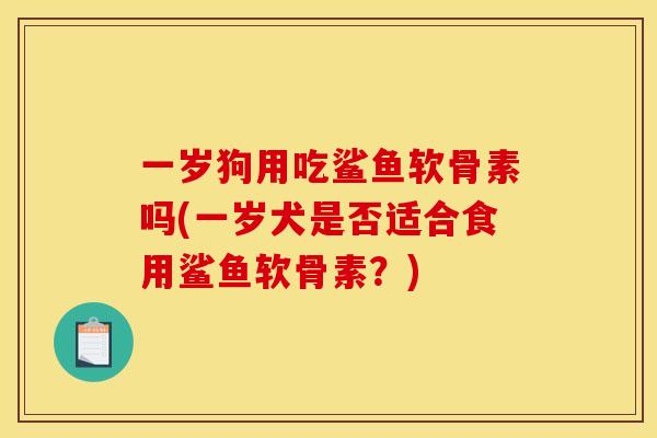 一岁狗用吃鲨鱼软骨素吗(一岁犬是否适合食用鲨鱼软骨素？)