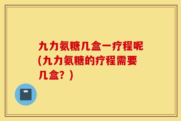 九力氨糖几盒一疗程呢(九力氨糖的疗程需要几盒？)