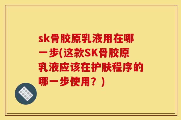 sk骨胶原乳液用在哪一步(这款SK骨胶原乳液应该在护肤程序的哪一步使用？)