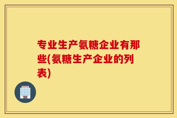 专业生产氨糖企业有那些(氨糖生产企业的列表)
