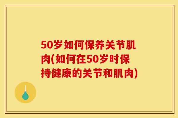 50岁如何保养关节肌肉(如何在50岁时保持健康的关节和肌肉)