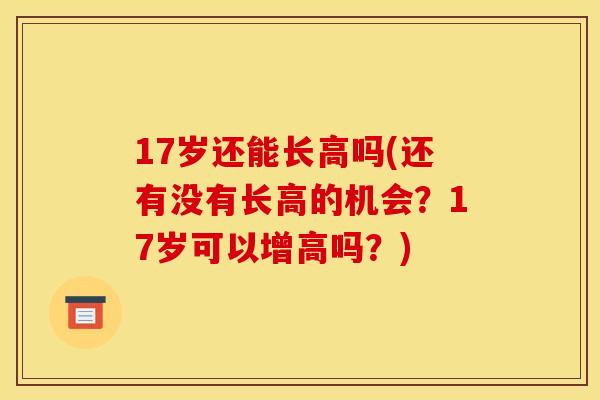 17岁还能长高吗(还有没有长高的机会？17岁可以增高吗？)