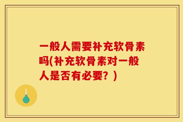 一般人需要补充软骨素吗(补充软骨素对一般人是否有必要？)