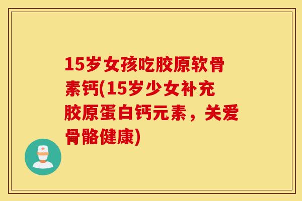 15岁女孩吃胶原软骨素钙(15岁少女补充胶原蛋白钙元素，关爱骨骼健康)