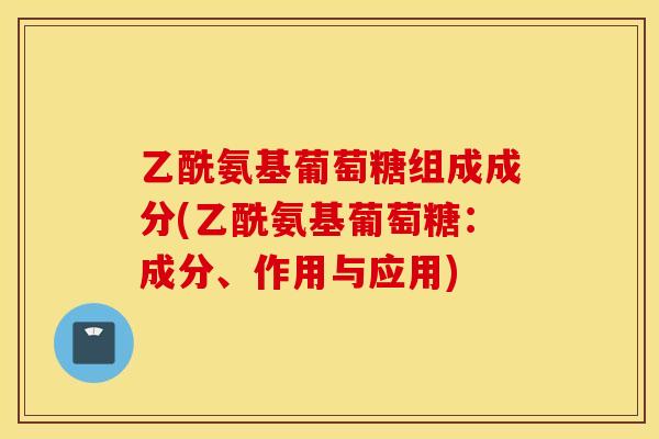 乙酰氨基葡萄糖组成成分(乙酰氨基葡萄糖：成分、作用与应用)