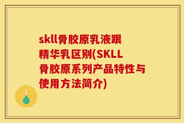 skll骨胶原乳液跟精华乳区别(SKLL骨胶原系列产品特性与使用方法简介)