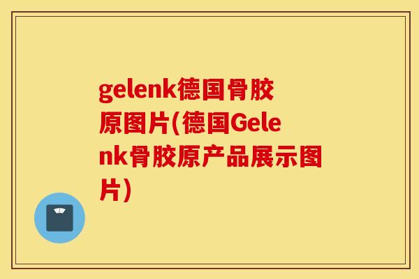 gelenk德国骨胶原图片(德国Gelenk骨胶原产品展示图片)
