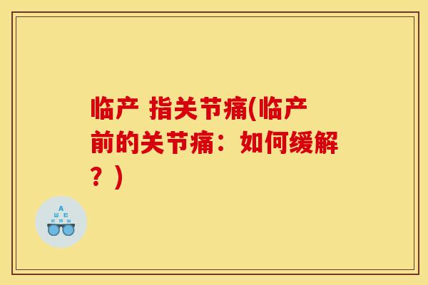 临产 指关节痛(临产前的关节痛：如何缓解？)