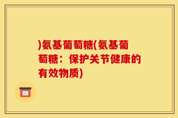 )氨基葡萄糖(氨基葡萄糖：保护关节健康的有效物质)
