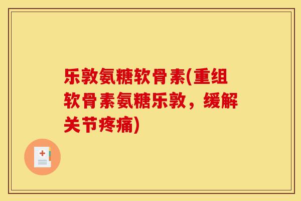 乐敦氨糖软骨素(重组软骨素氨糖乐敦,缓解关节疼痛) 乐敦氨糖软骨素(重组软骨素氨糖乐敦,缓解关节疼痛)