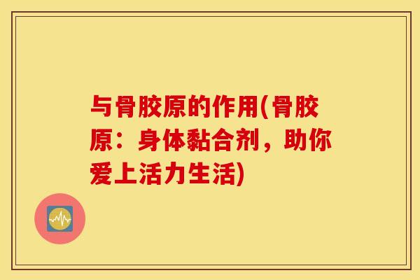 与骨胶原的作用(骨胶原：身体黏合剂，助你爱上活力生活)