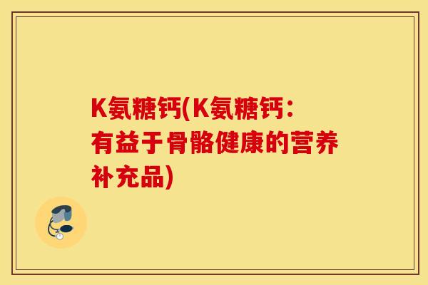 K氨糖钙(K氨糖钙：有益于骨骼健康的营养补充品)