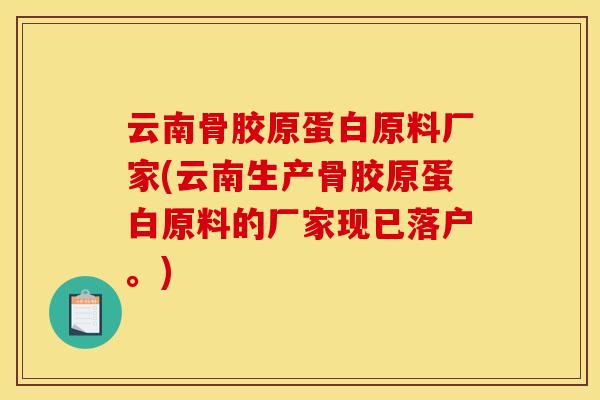 云南骨胶原蛋白原料厂家(云南生产骨胶原蛋白原料的厂家现已落户。)