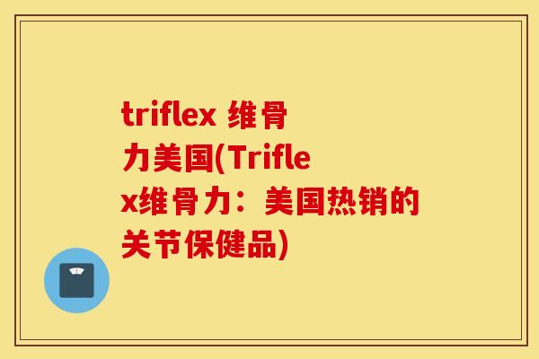triflex 维骨力美国(Triflex维骨力：美国热销的关节保健品)