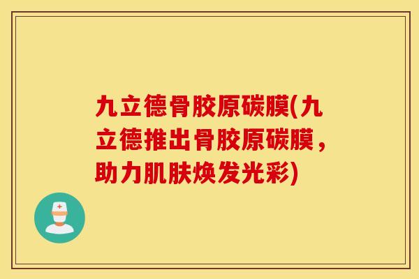 九立德骨胶原碳膜(九立德推出骨胶原碳膜，助力肌肤焕发光彩)