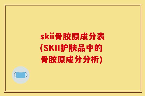 skii骨胶原成分表(SKII护肤品中的骨胶原成分分析)