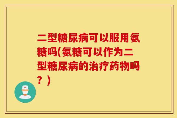 二型糖尿病可以服用氨糖吗(氨糖可以作为二型糖尿病的治疗药物吗？)
