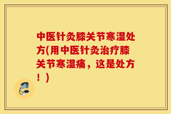 中医针灸膝关节寒湿处方(用中医针灸治疗膝关节寒湿痛，这是处方！)