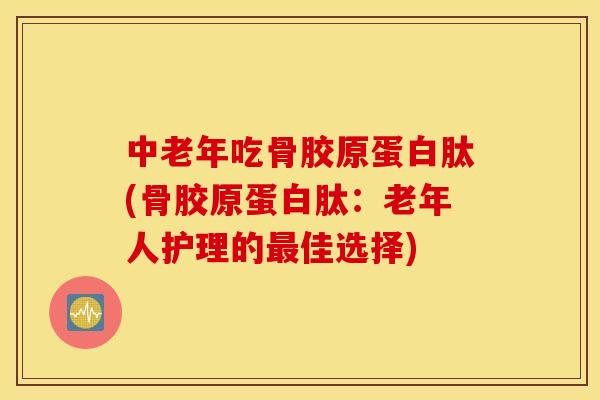 中老年吃骨胶原蛋白肽(骨胶原蛋白肽：老年人护理的最佳选择)