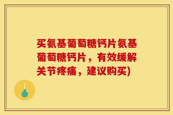 买氨基葡萄糖钙片氨基葡萄糖钙片,有效缓解关节疼痛,建议购买) 买氨基葡萄糖钙片氨基葡萄糖钙片,有效缓解关节疼痛,建议购买)