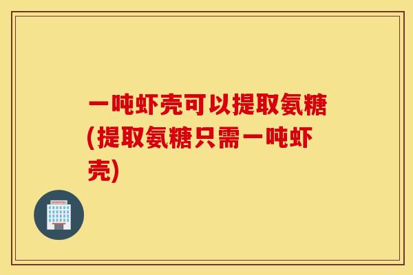 一吨虾壳可以提取氨糖(提取氨糖只需一吨虾壳)