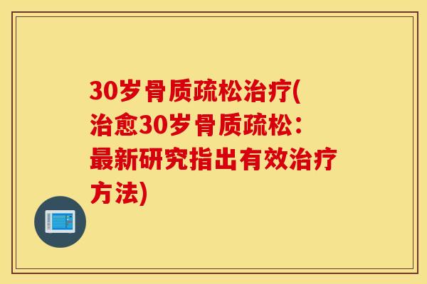 30岁骨质疏松治疗(治愈30岁骨质疏松：最新研究指出有效治疗方法)