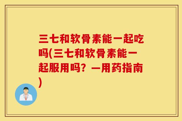 三七和软骨素能一起吃吗(三七和软骨素能一起服用吗?—用药指南) 三七和软骨素能一起吃吗(三七和软骨素能一起服用吗?—用药指南)