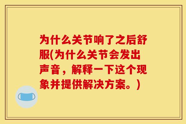 为什么关节响了之后舒服(为什么关节会发出声音，解释一下这个现象并提供解决方案。)