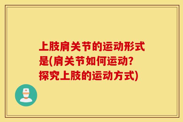 上肢肩关节的运动形式是(肩关节如何运动?探究上肢的运动方式) 上肢肩关节的运动形式是(肩关节如何运动?探究上肢的运动方式)