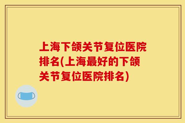 上海下颌关节复位医院排名(上海最好的下颌关节复位医院排名)