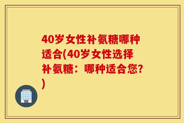 40岁女性补氨糖哪种适合(40岁女性选择补氨糖：哪种适合您？)