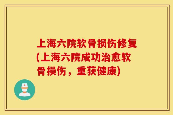 上海六院软骨损伤修复(上海六院成功治愈软骨损伤，重获健康)