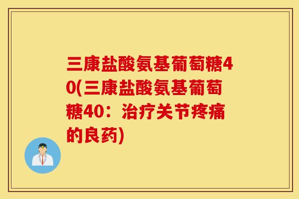 三康盐酸氨基葡萄糖40(三康盐酸氨基葡萄糖40：治疗关节疼痛的良药)