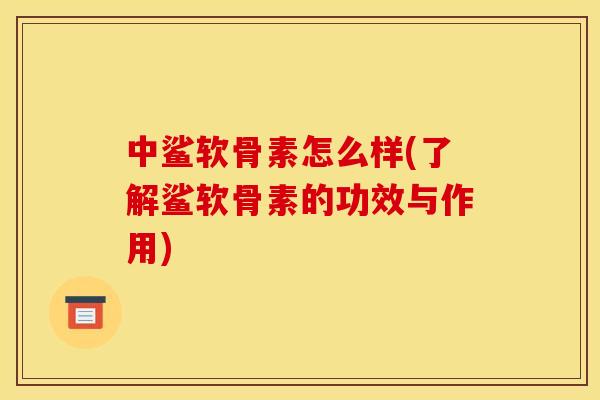 中鲨软骨素怎么样(了解鲨软骨素的功效与作用)