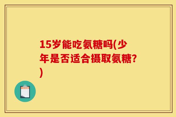 15岁能吃氨糖吗(少年是否适合摄取氨糖？)