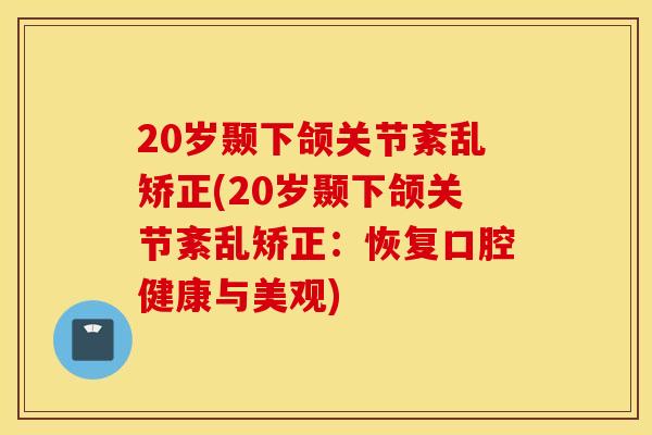 20岁颞下颌关节紊乱矫正(20岁颞下颌关节紊乱矫正：恢复口腔健康与美观)