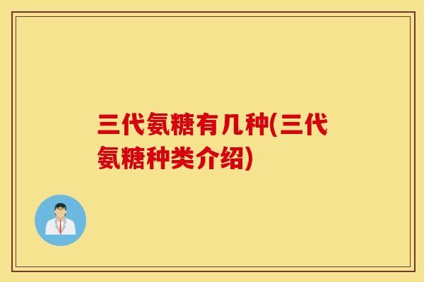 三代氨糖有几种(三代氨糖种类介绍)