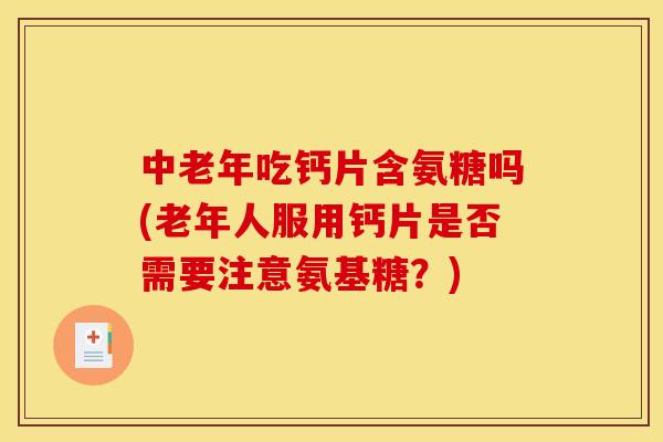 中老年吃钙片含氨糖吗(老年人服用钙片是否需要注意氨基糖？)