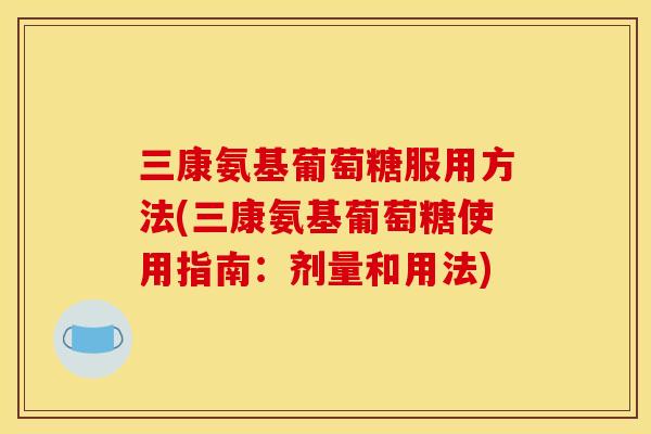 三康氨基葡萄糖服用方法(三康氨基葡萄糖使用指南:剂量和用法) 三康氨基葡萄糖服用方法(三康氨基葡萄糖使用指南:剂量和用法)
