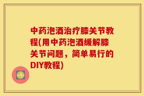 中药泡酒治疗膝关节教程(用中药泡酒缓解膝关节问题,简单易行的DIY教程) 中药泡酒治疗膝关节教程(用中药泡酒缓解膝关节问题,简单易行的DIY教程)