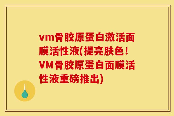 vm骨胶原蛋白激活面膜活性液(提亮肤色！VM骨胶原蛋白面膜活性液重磅推出)