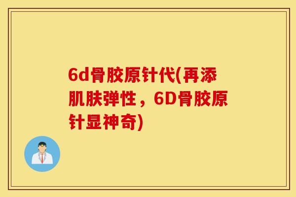 6d骨胶原针代(再添肌肤弹性，6D骨胶原针显神奇)