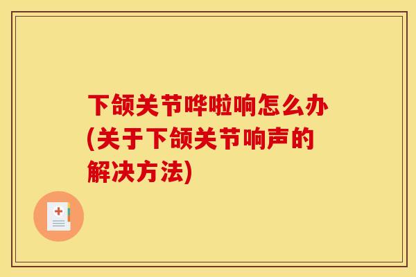 下颌关节哗啦响怎么办(关于下颌关节响声的解决方法)