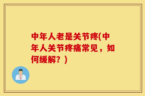 中年人老是关节疼(中年人关节疼痛常见，如何缓解？)